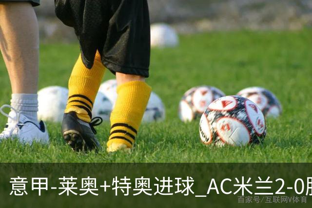 意甲-莱奥+特奥进球 AC米兰2-0胜强敌夺5连胜领跑